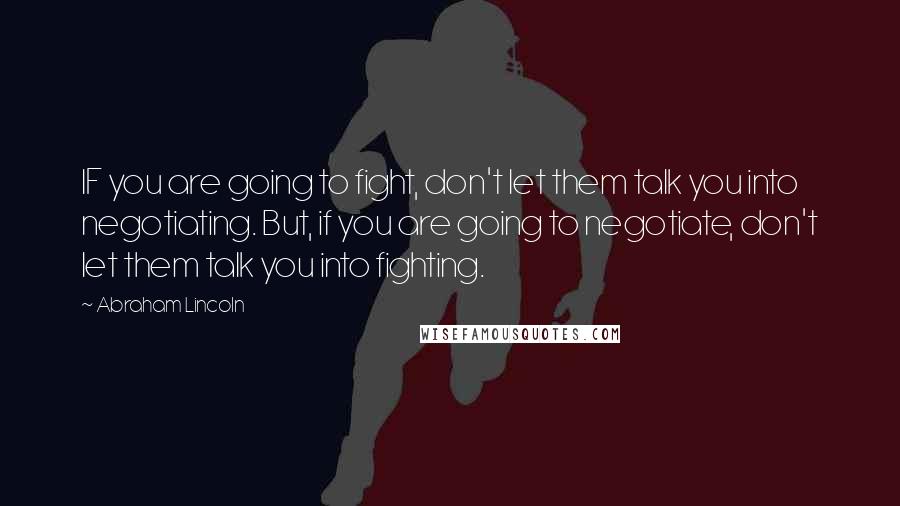 Abraham Lincoln Quotes: IF you are going to fight, don't let them talk you into negotiating. But, if you are going to negotiate, don't let them talk you into fighting.