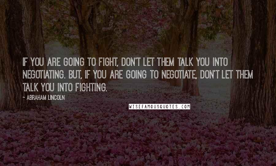 Abraham Lincoln Quotes: IF you are going to fight, don't let them talk you into negotiating. But, if you are going to negotiate, don't let them talk you into fighting.