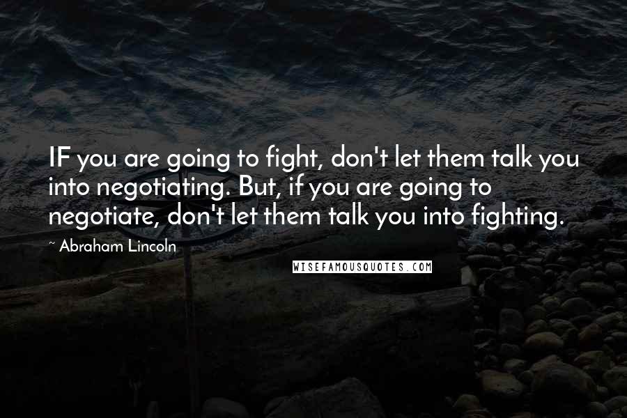 Abraham Lincoln Quotes: IF you are going to fight, don't let them talk you into negotiating. But, if you are going to negotiate, don't let them talk you into fighting.