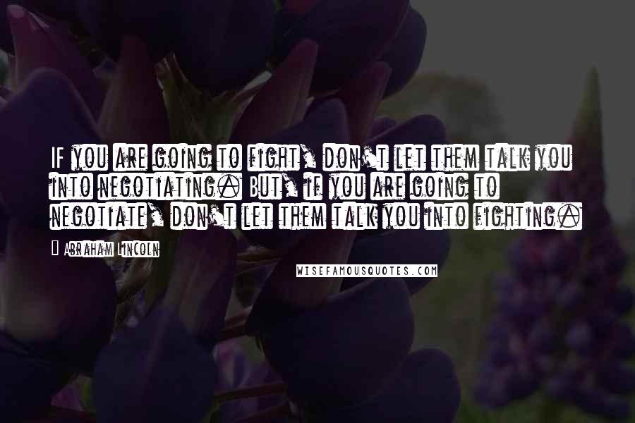 Abraham Lincoln Quotes: IF you are going to fight, don't let them talk you into negotiating. But, if you are going to negotiate, don't let them talk you into fighting.