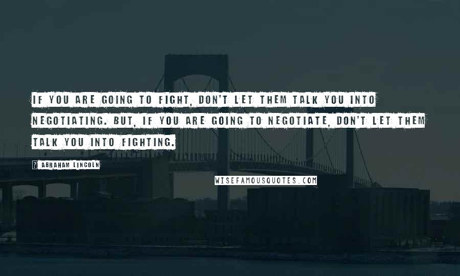 Abraham Lincoln Quotes: IF you are going to fight, don't let them talk you into negotiating. But, if you are going to negotiate, don't let them talk you into fighting.