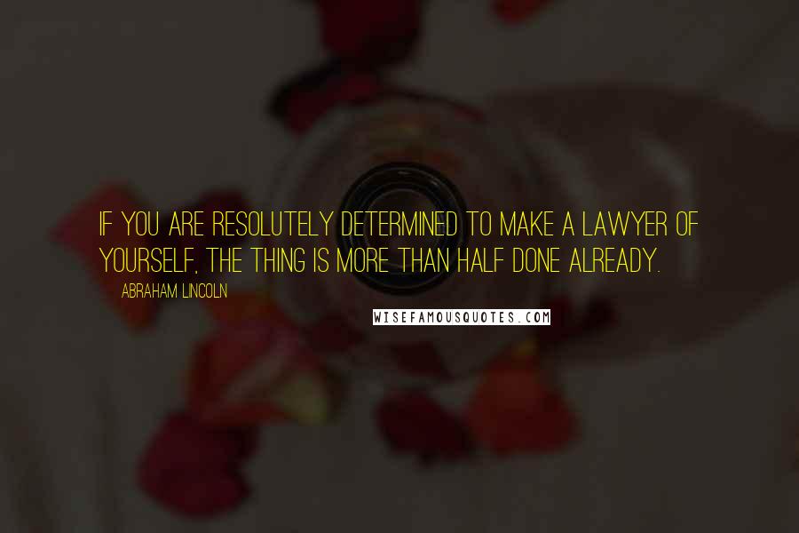 Abraham Lincoln Quotes: If you are resolutely determined to make a lawyer of yourself, the thing is more than half done already.