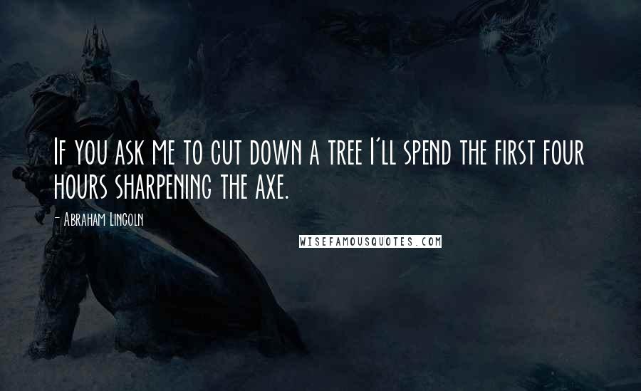 Abraham Lincoln Quotes: If you ask me to cut down a tree I'll spend the first four hours sharpening the axe.