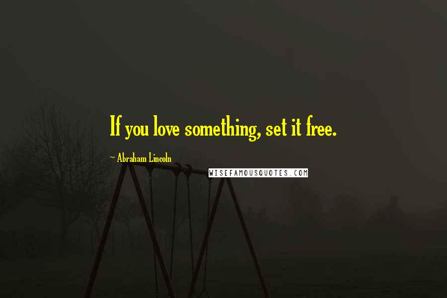 Abraham Lincoln Quotes: If you love something, set it free.