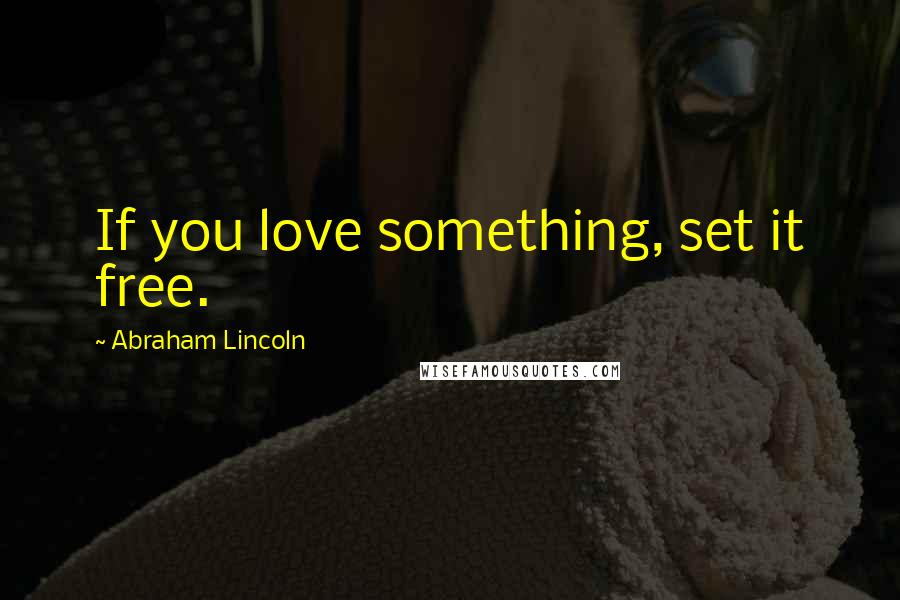 Abraham Lincoln Quotes: If you love something, set it free.