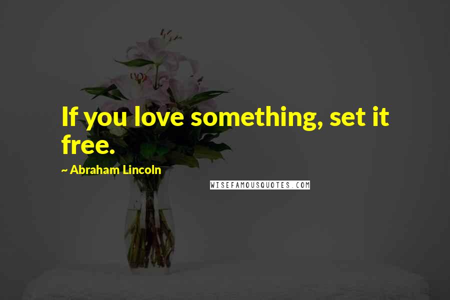 Abraham Lincoln Quotes: If you love something, set it free.
