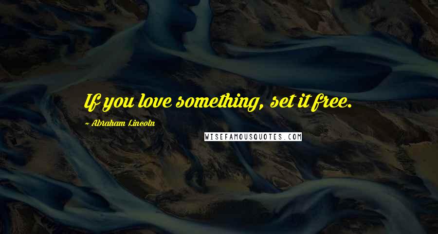 Abraham Lincoln Quotes: If you love something, set it free.