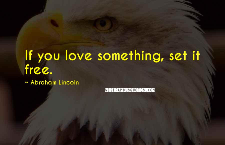 Abraham Lincoln Quotes: If you love something, set it free.