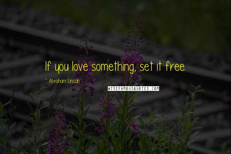 Abraham Lincoln Quotes: If you love something, set it free.