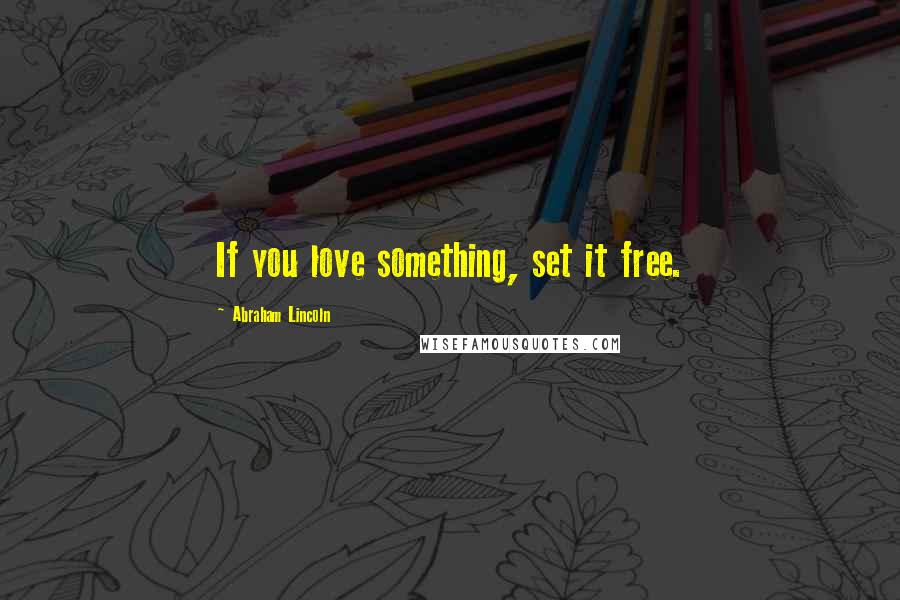 Abraham Lincoln Quotes: If you love something, set it free.