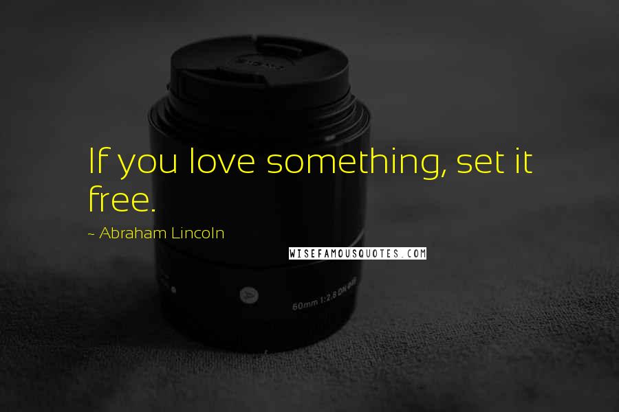 Abraham Lincoln Quotes: If you love something, set it free.