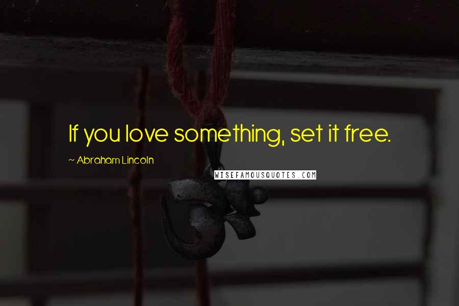 Abraham Lincoln Quotes: If you love something, set it free.