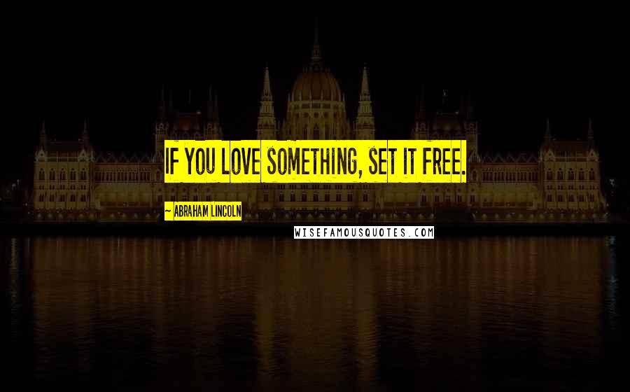 Abraham Lincoln Quotes: If you love something, set it free.