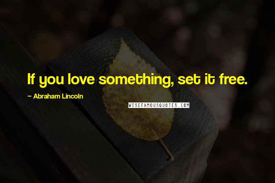 Abraham Lincoln Quotes: If you love something, set it free.