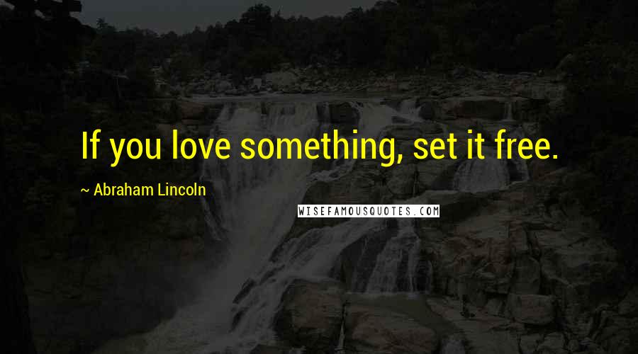 Abraham Lincoln Quotes: If you love something, set it free.