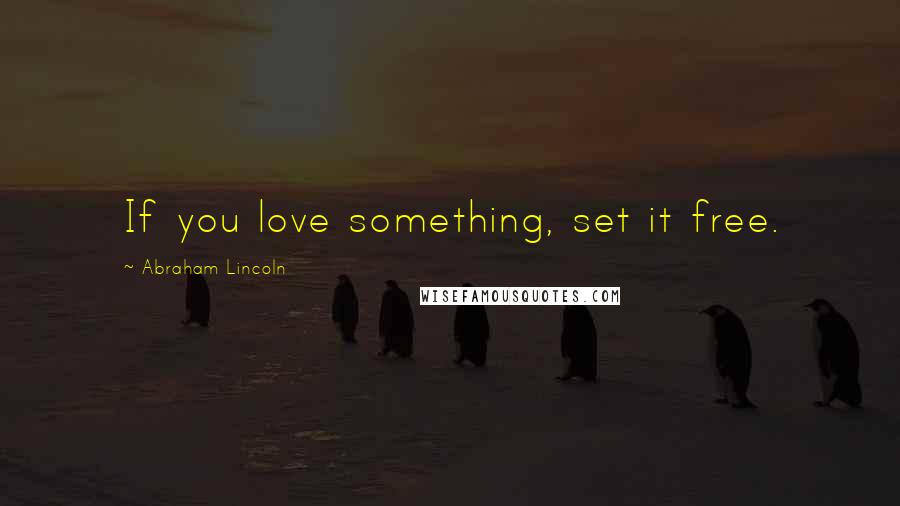 Abraham Lincoln Quotes: If you love something, set it free.