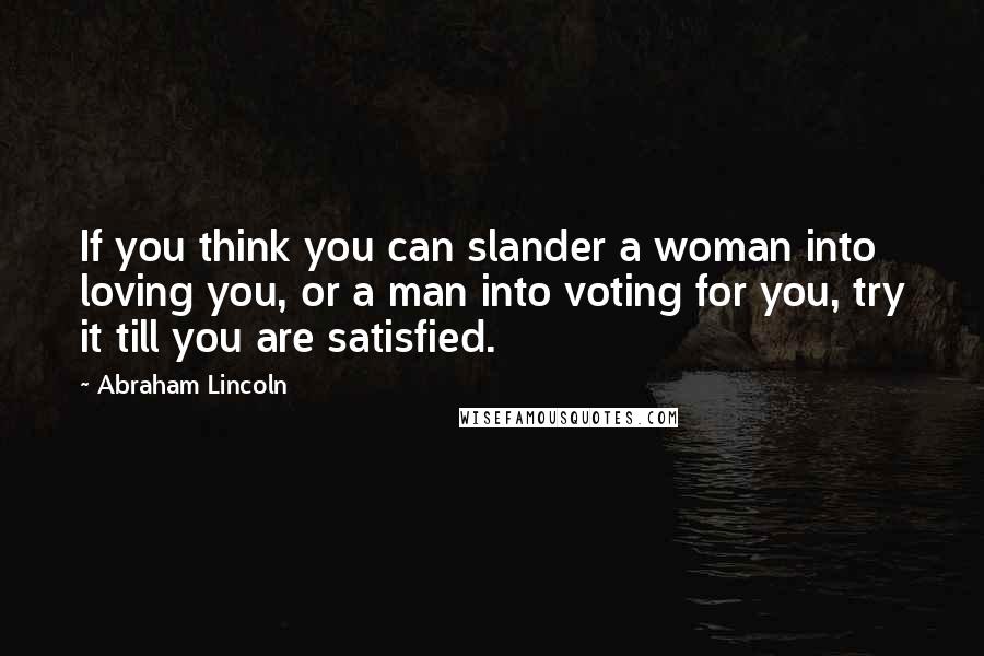 Abraham Lincoln Quotes: If you think you can slander a woman into loving you, or a man into voting for you, try it till you are satisfied.