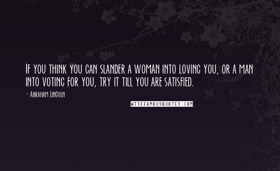 Abraham Lincoln Quotes: If you think you can slander a woman into loving you, or a man into voting for you, try it till you are satisfied.
