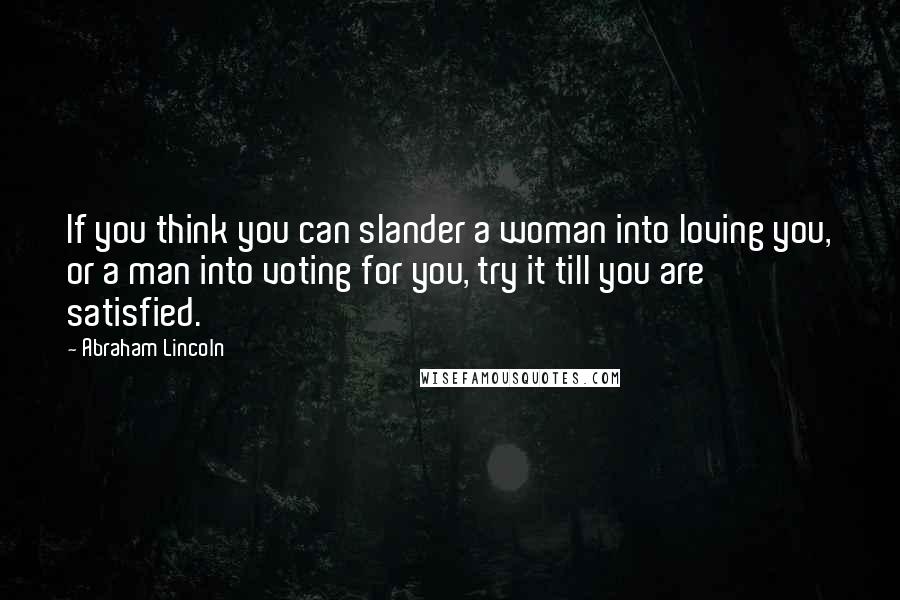 Abraham Lincoln Quotes: If you think you can slander a woman into loving you, or a man into voting for you, try it till you are satisfied.