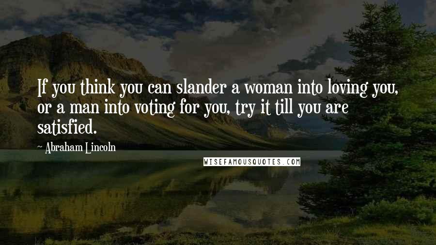 Abraham Lincoln Quotes: If you think you can slander a woman into loving you, or a man into voting for you, try it till you are satisfied.