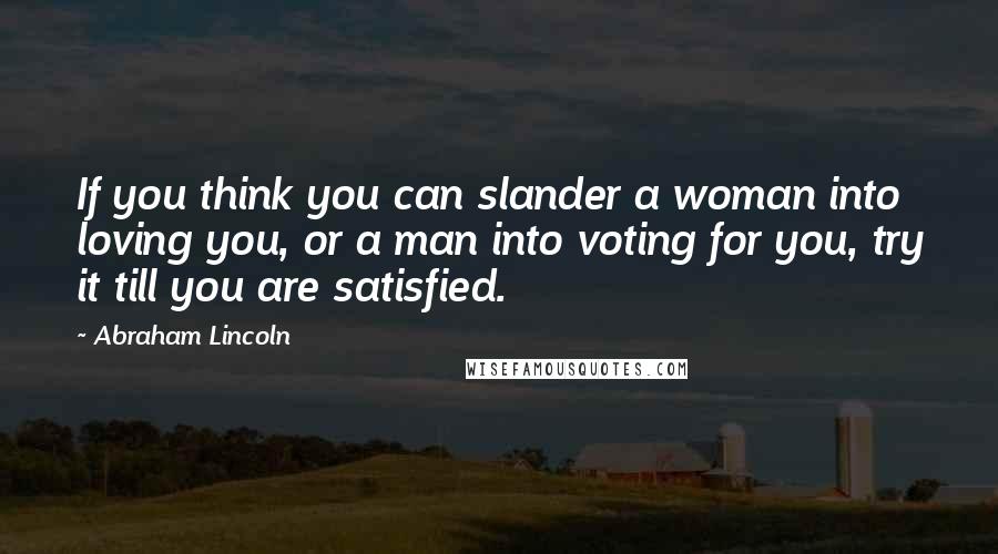 Abraham Lincoln Quotes: If you think you can slander a woman into loving you, or a man into voting for you, try it till you are satisfied.