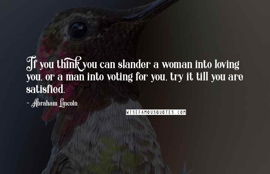 Abraham Lincoln Quotes: If you think you can slander a woman into loving you, or a man into voting for you, try it till you are satisfied.