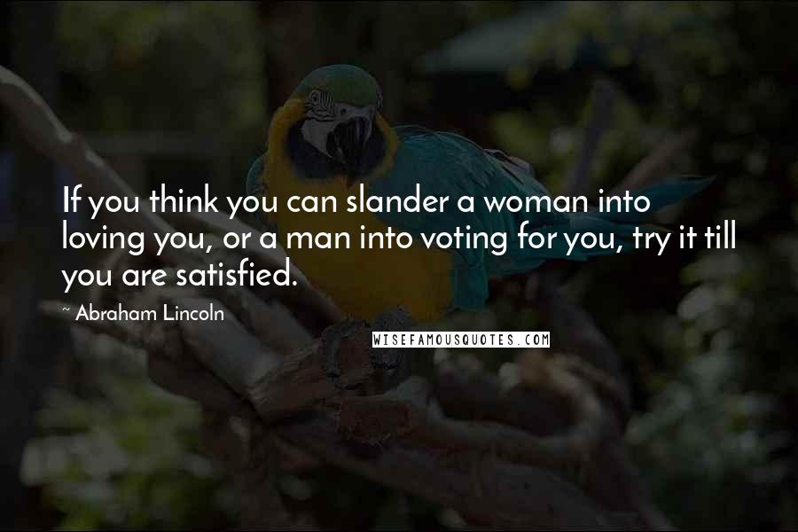 Abraham Lincoln Quotes: If you think you can slander a woman into loving you, or a man into voting for you, try it till you are satisfied.