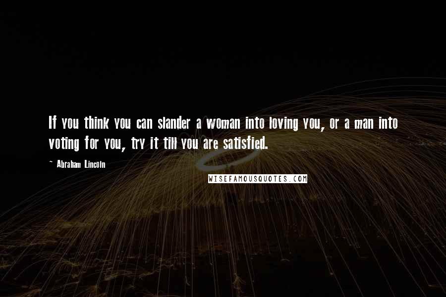 Abraham Lincoln Quotes: If you think you can slander a woman into loving you, or a man into voting for you, try it till you are satisfied.