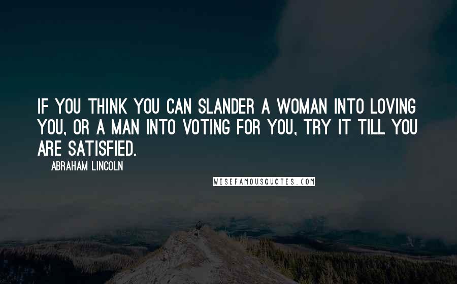 Abraham Lincoln Quotes: If you think you can slander a woman into loving you, or a man into voting for you, try it till you are satisfied.