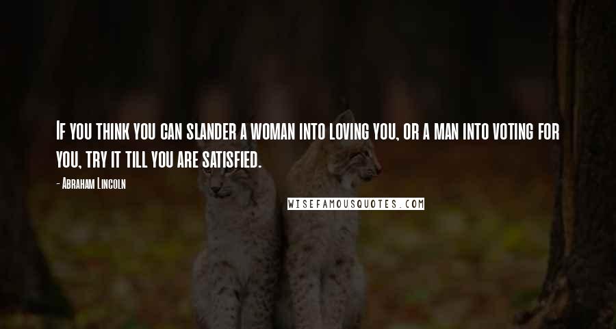 Abraham Lincoln Quotes: If you think you can slander a woman into loving you, or a man into voting for you, try it till you are satisfied.