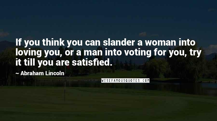 Abraham Lincoln Quotes: If you think you can slander a woman into loving you, or a man into voting for you, try it till you are satisfied.