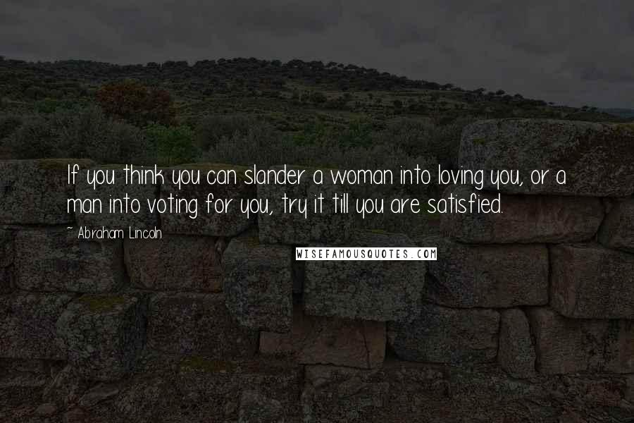 Abraham Lincoln Quotes: If you think you can slander a woman into loving you, or a man into voting for you, try it till you are satisfied.