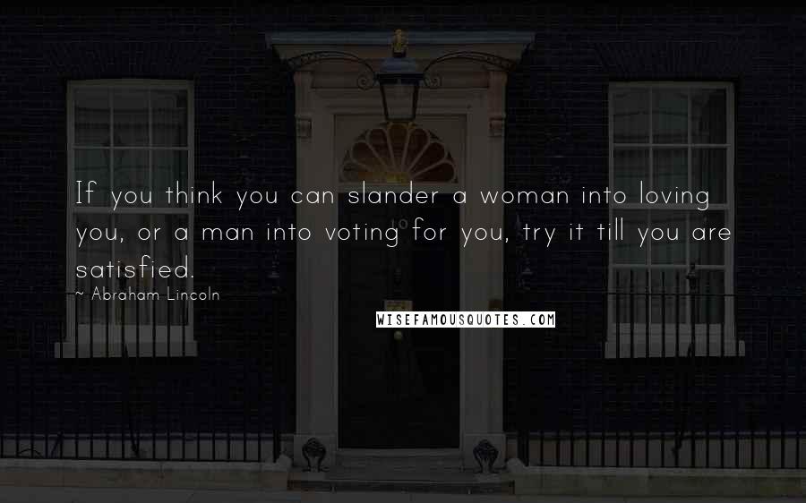 Abraham Lincoln Quotes: If you think you can slander a woman into loving you, or a man into voting for you, try it till you are satisfied.