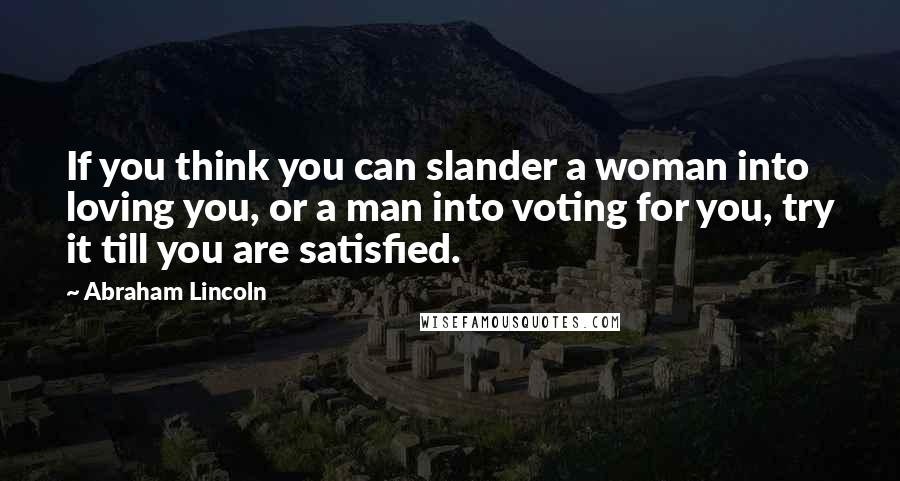 Abraham Lincoln Quotes: If you think you can slander a woman into loving you, or a man into voting for you, try it till you are satisfied.