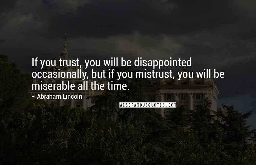 Abraham Lincoln Quotes: If you trust, you will be disappointed occasionally, but if you mistrust, you will be miserable all the time.