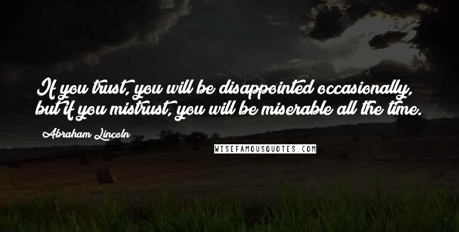 Abraham Lincoln Quotes: If you trust, you will be disappointed occasionally, but if you mistrust, you will be miserable all the time.