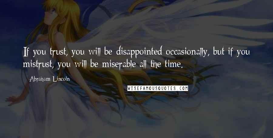 Abraham Lincoln Quotes: If you trust, you will be disappointed occasionally, but if you mistrust, you will be miserable all the time.