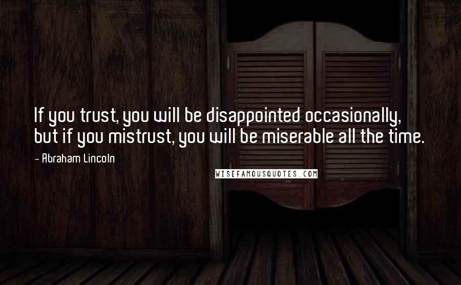 Abraham Lincoln Quotes: If you trust, you will be disappointed occasionally, but if you mistrust, you will be miserable all the time.