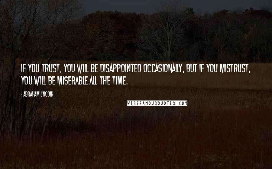 Abraham Lincoln Quotes: If you trust, you will be disappointed occasionally, but if you mistrust, you will be miserable all the time.