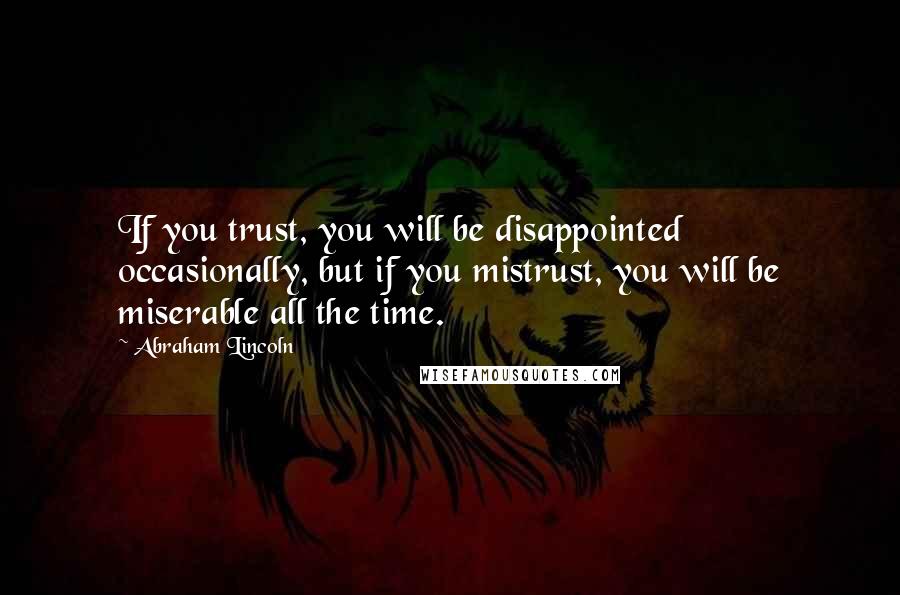 Abraham Lincoln Quotes: If you trust, you will be disappointed occasionally, but if you mistrust, you will be miserable all the time.