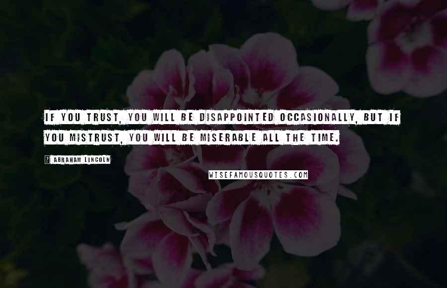 Abraham Lincoln Quotes: If you trust, you will be disappointed occasionally, but if you mistrust, you will be miserable all the time.