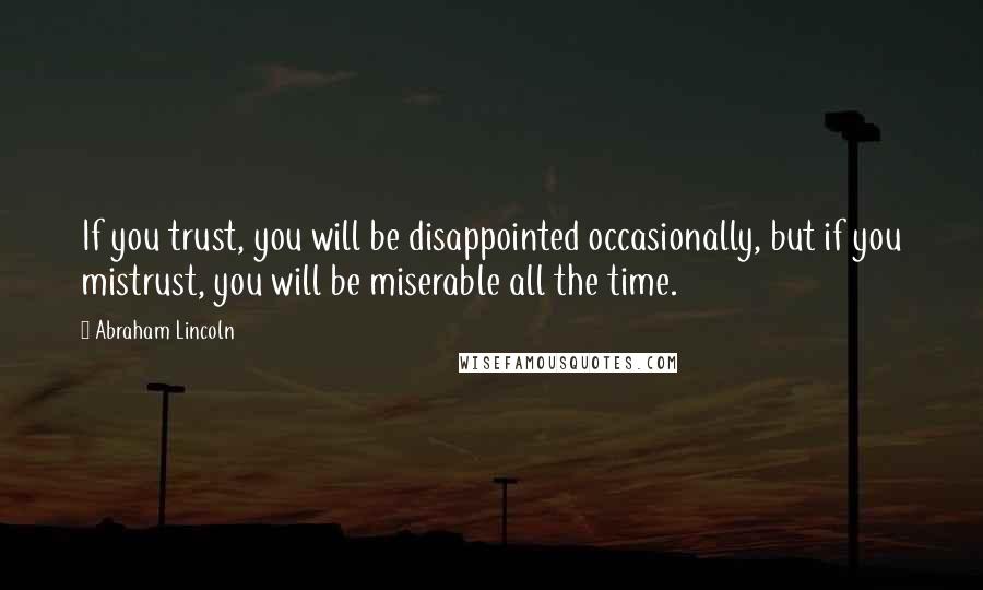 Abraham Lincoln Quotes: If you trust, you will be disappointed occasionally, but if you mistrust, you will be miserable all the time.