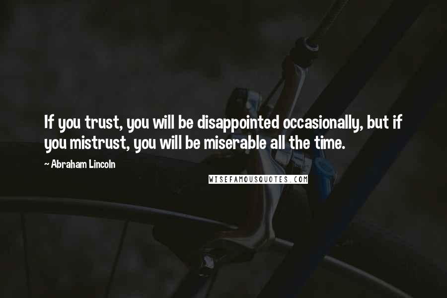 Abraham Lincoln Quotes: If you trust, you will be disappointed occasionally, but if you mistrust, you will be miserable all the time.