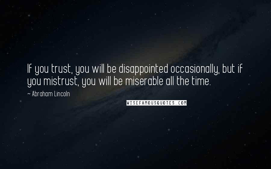 Abraham Lincoln Quotes: If you trust, you will be disappointed occasionally, but if you mistrust, you will be miserable all the time.