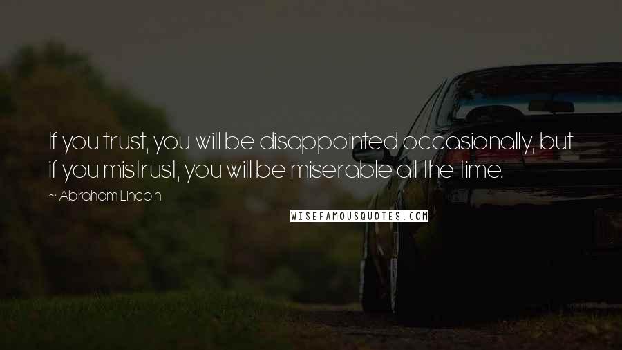 Abraham Lincoln Quotes: If you trust, you will be disappointed occasionally, but if you mistrust, you will be miserable all the time.