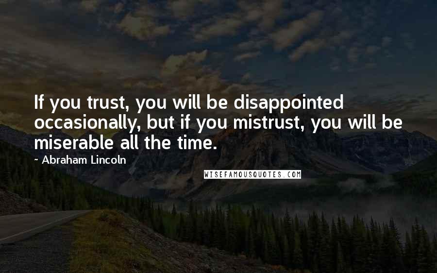 Abraham Lincoln Quotes: If you trust, you will be disappointed occasionally, but if you mistrust, you will be miserable all the time.