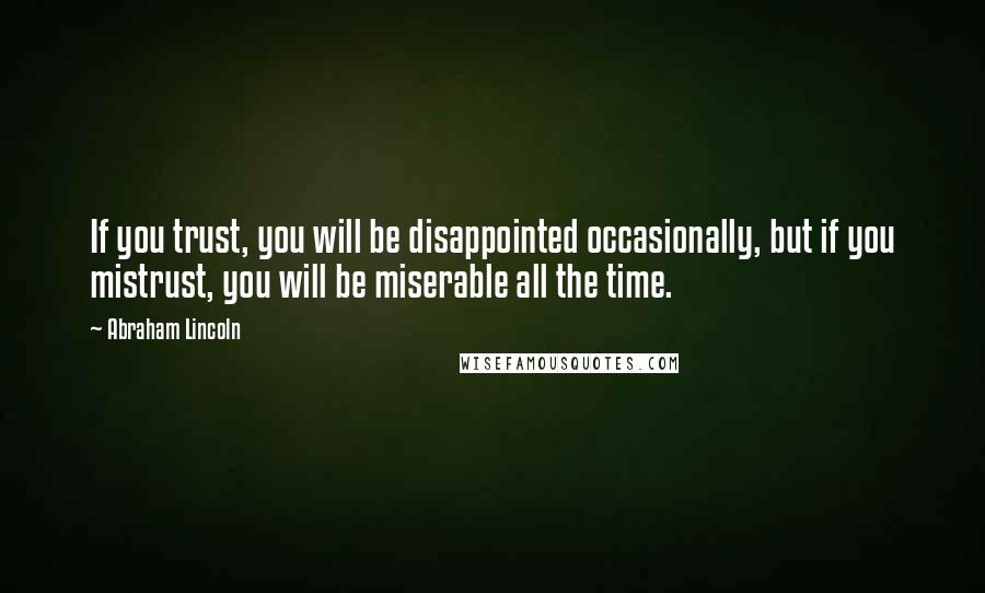 Abraham Lincoln Quotes: If you trust, you will be disappointed occasionally, but if you mistrust, you will be miserable all the time.