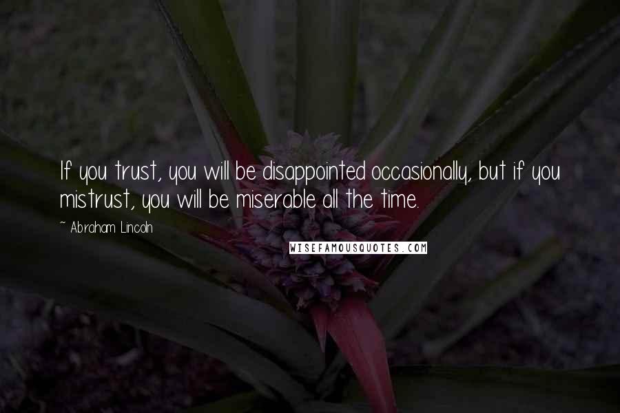 Abraham Lincoln Quotes: If you trust, you will be disappointed occasionally, but if you mistrust, you will be miserable all the time.