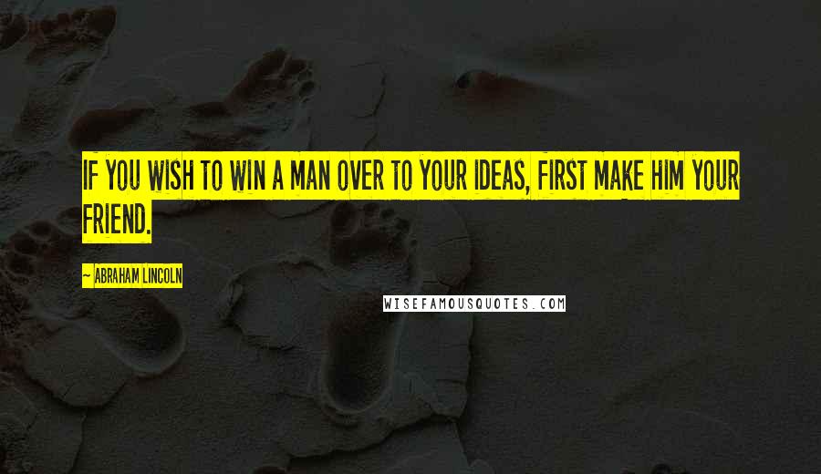 Abraham Lincoln Quotes: If you wish to win a man over to your ideas, first make him your friend.