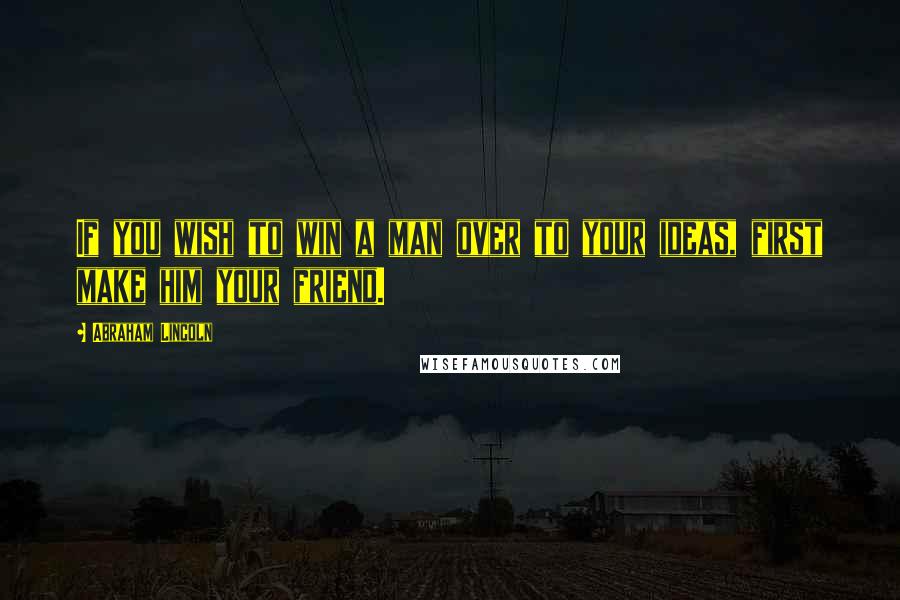 Abraham Lincoln Quotes: If you wish to win a man over to your ideas, first make him your friend.